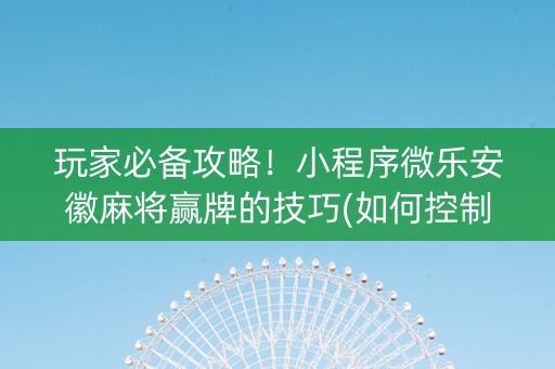 玩家必备攻略！小程序微乐安徽麻将赢牌的技巧(如何控制输赢)