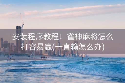 安装程序教程！雀神麻将怎么打容易赢(一直输怎么办)