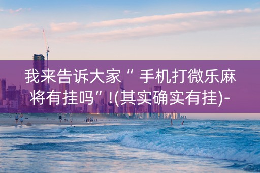 我来告诉大家“ 手机打微乐麻将有挂吗”!(其实确实有挂)-知乎