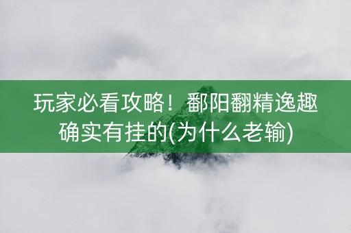 玩家必看攻略！鄱阳翻精逸趣确实有挂的(为什么老输)