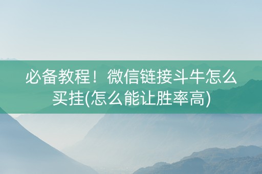 必备教程！微信链接斗牛怎么买挂(怎么能让胜率高)