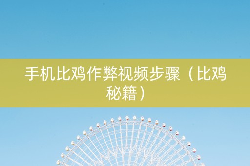 手机比鸡作弊视频步骤（比鸡秘籍）