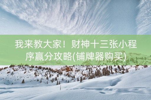 我来教大家！财神十三张小程序赢分攻略(铺牌器购买)