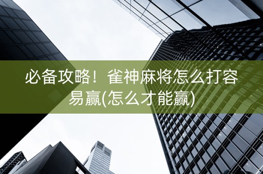 必备攻略！雀神麻将怎么打容易赢(怎么才能赢)