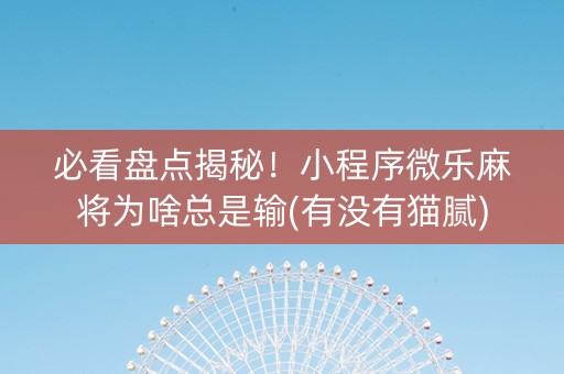 必看盘点揭秘！小程序微乐麻将为啥总是输(有没有猫腻)