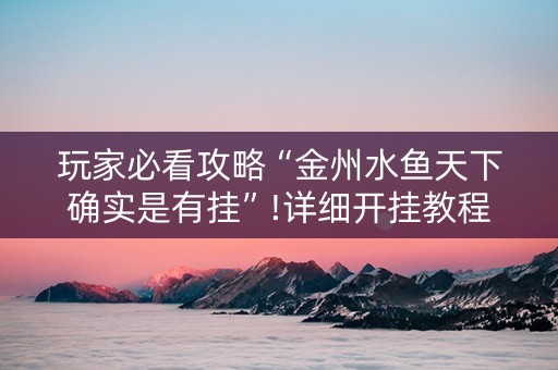 玩家必看攻略“金州水鱼天下确实是有挂”!详细开挂教程-知乎