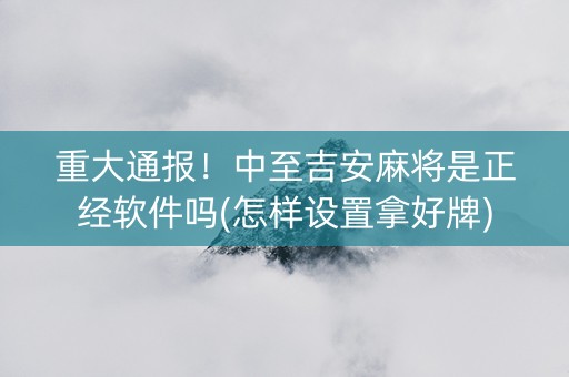 重大通报！中至吉安麻将是正经软件吗(怎样设置拿好牌)