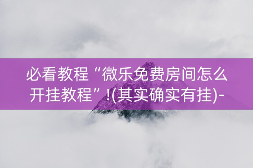 必看教程“微乐免费房间怎么开挂教程”!(其实确实有挂)-知乎