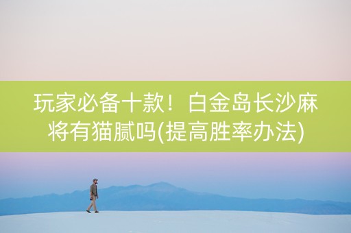 玩家必备十款！白金岛长沙麻将有猫腻吗(提高胜率办法)
