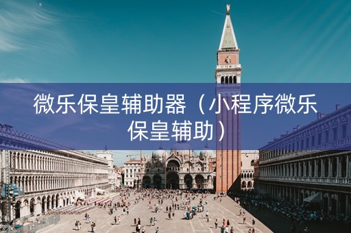 微乐保皇辅助器（小程序微乐保皇辅助）