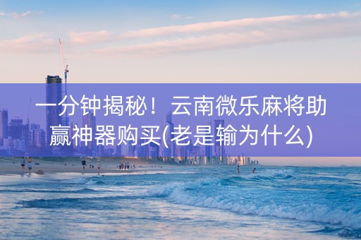 一分钟揭秘！云南微乐麻将助赢神器购买(老是输为什么)