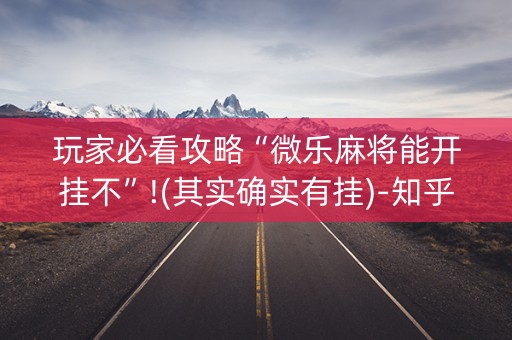 玩家必看攻略“微乐麻将能开挂不”!(其实确实有挂)-知乎