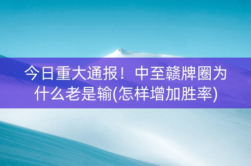 今日重大通报！中至赣牌圈为什么老是输(怎样增加胜率)