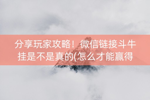 分享玩家攻略！微信链接斗牛挂是不是真的(怎么才能赢得多)