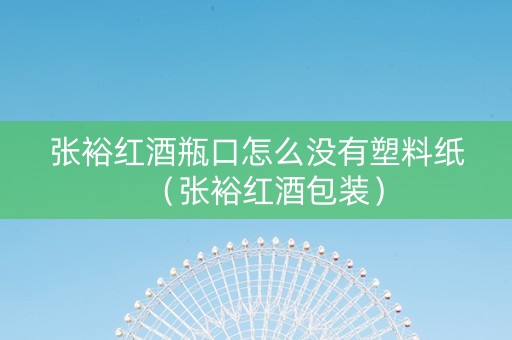 张裕红酒瓶口怎么没有塑料纸（张裕红酒包装）