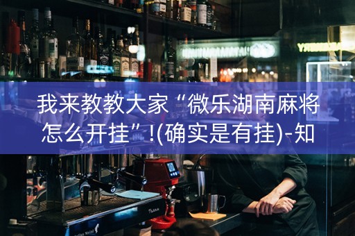 我来教教大家“微乐湖南麻将怎么开挂”!(确实是有挂)-知乎