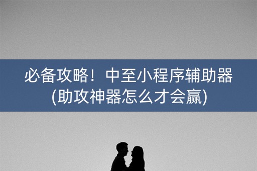 必备攻略！中至小程序辅助器(助攻神器怎么才会赢)