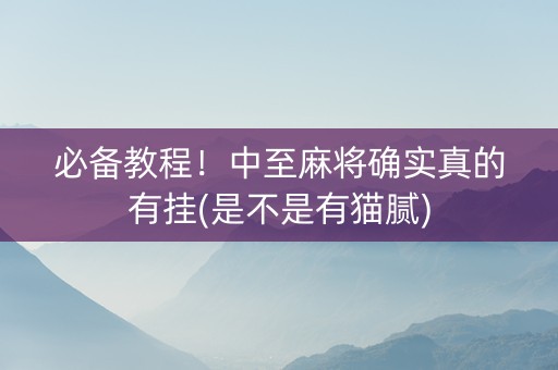 必备教程！中至麻将确实真的有挂(是不是有猫腻)