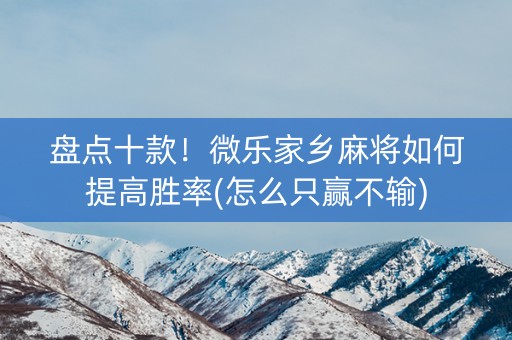 盘点十款！微乐家乡麻将如何提高胜率(怎么只赢不输)