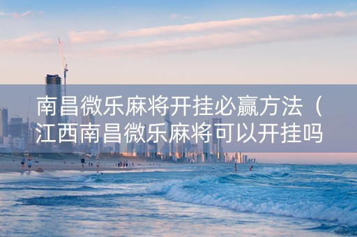 南昌微乐麻将开挂必赢方法（江西南昌微乐麻将可以开挂吗）