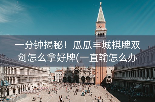 一分钟揭秘！瓜瓜丰城棋牌双剑怎么拿好牌(一直输怎么办)