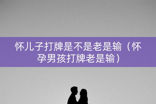 怀儿子打牌是不是老是输（怀孕男孩打牌老是输）