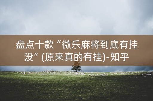 盘点十款“微乐麻将到底有挂没”(原来真的有挂)-知乎