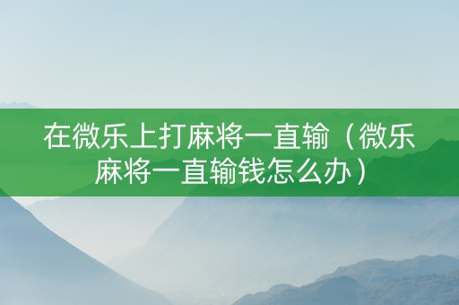 在微乐上打麻将一直输（微乐麻将一直输钱怎么办）