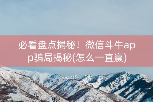 必看盘点揭秘！微信斗牛app骗局揭秘(怎么一直赢)