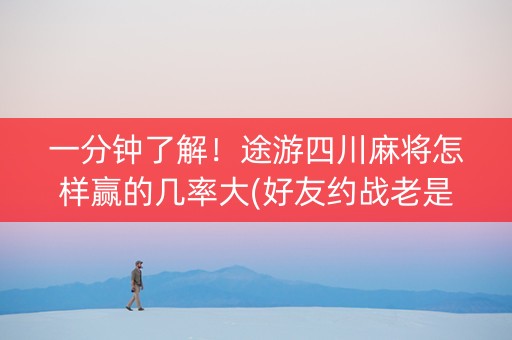 一分钟了解！途游四川麻将怎样赢的几率大(好友约战老是输)