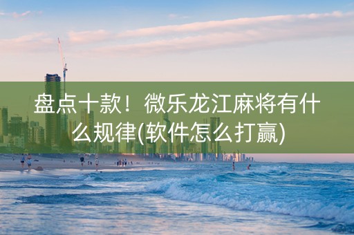 盘点十款！微乐龙江麻将有什么规律(软件怎么打赢)