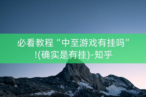 必看教程“中至游戏有挂吗”!(确实是有挂)-知乎