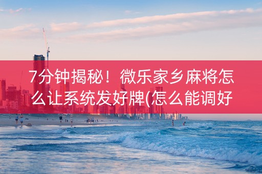 7分钟揭秘！微乐家乡麻将怎么让系统发好牌(怎么能调好牌)
