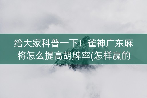 给大家科普一下！雀神广东麻将怎么提高胡牌率(怎样赢的几率大)