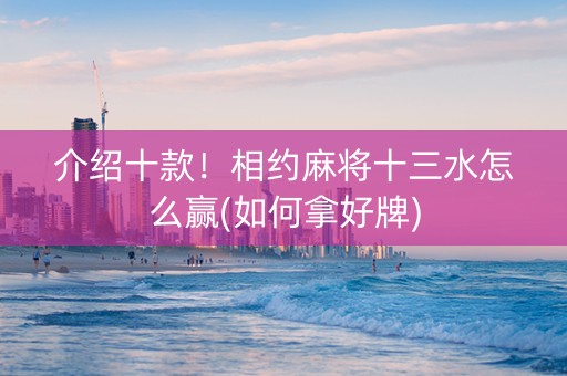 介绍十款！相约麻将十三水怎么赢(如何拿好牌)