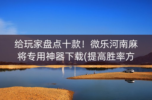 给玩家盘点十款！微乐河南麻将专用神器下载(提高胜率方法)