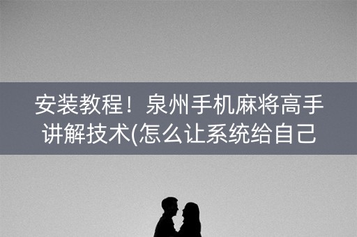 安装教程！泉州手机麻将高手讲解技术(怎么让系统给自己好牌)