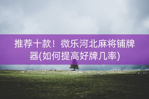 推荐十款！微乐河北麻将铺牌器(如何提高好牌几率)