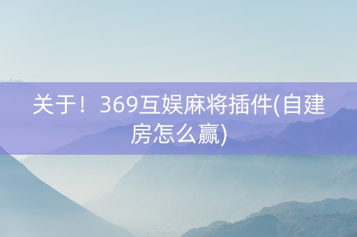 关于！369互娱麻将插件(自建房怎么赢)