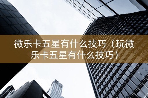 微乐卡五星有什么技巧（玩微乐卡五星有什么技巧）