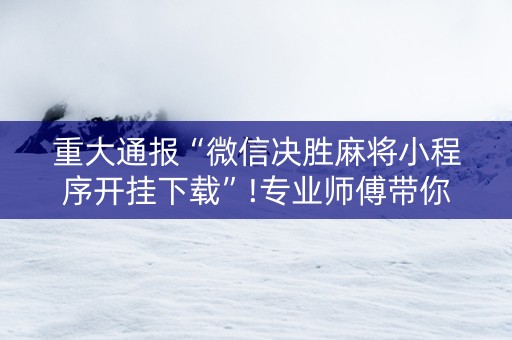 重大通报“微信决胜麻将小程序开挂下载”!专业师傅带你一起了解（详细教程）-知乎