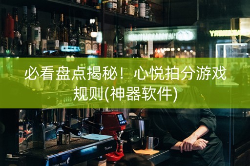 必看盘点揭秘！心悦拍分游戏规则(神器软件)