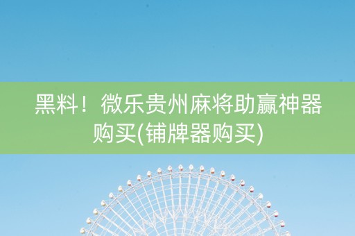 黑料！微乐贵州麻将助赢神器购买(铺牌器购买)
