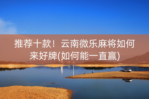 推荐十款！云南微乐麻将如何来好牌(如何能一直赢)