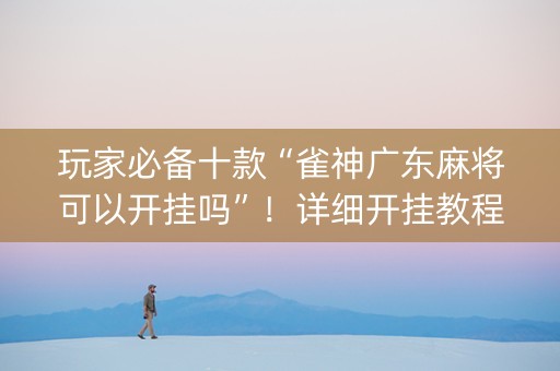 玩家必备十款“雀神广东麻将可以开挂吗”！详细开挂教程（确实真的有挂)-知乎