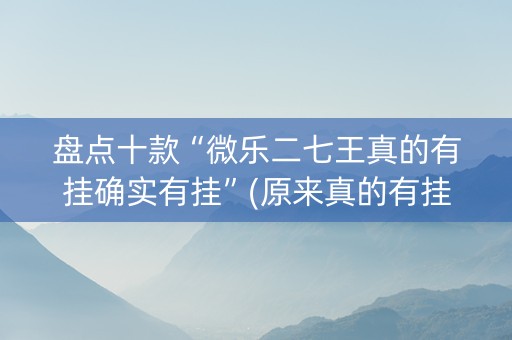 盘点十款“微乐二七王真的有挂确实有挂”(原来真的有挂)-知乎