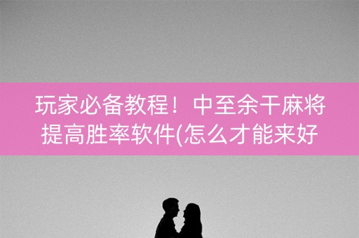 玩家必备教程！中至余干麻将提高胜率软件(怎么才能来好牌)