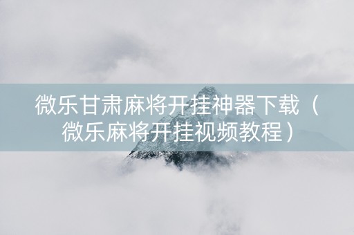 微乐甘肃麻将开挂神器下载（微乐麻将开挂视频教程）