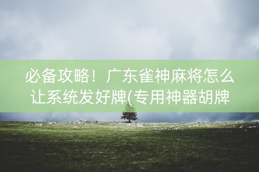 必备攻略！广东雀神麻将怎么让系统发好牌(专用神器胡牌技巧)