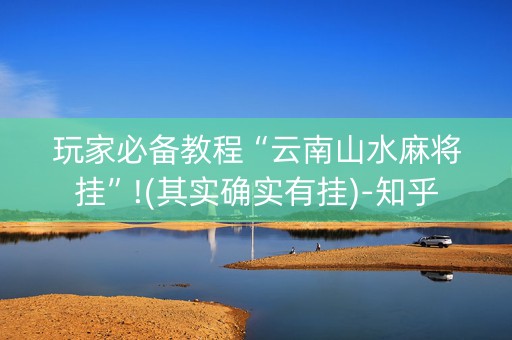 玩家必备教程“云南山水麻将挂”!(其实确实有挂)-知乎